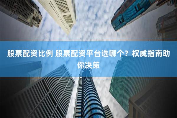 股票配資比例 股票配資平臺選哪個？權威指南助你決策